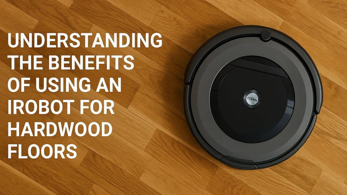 Understanding the Benefits of Using an iRobot for Hardwood Floors