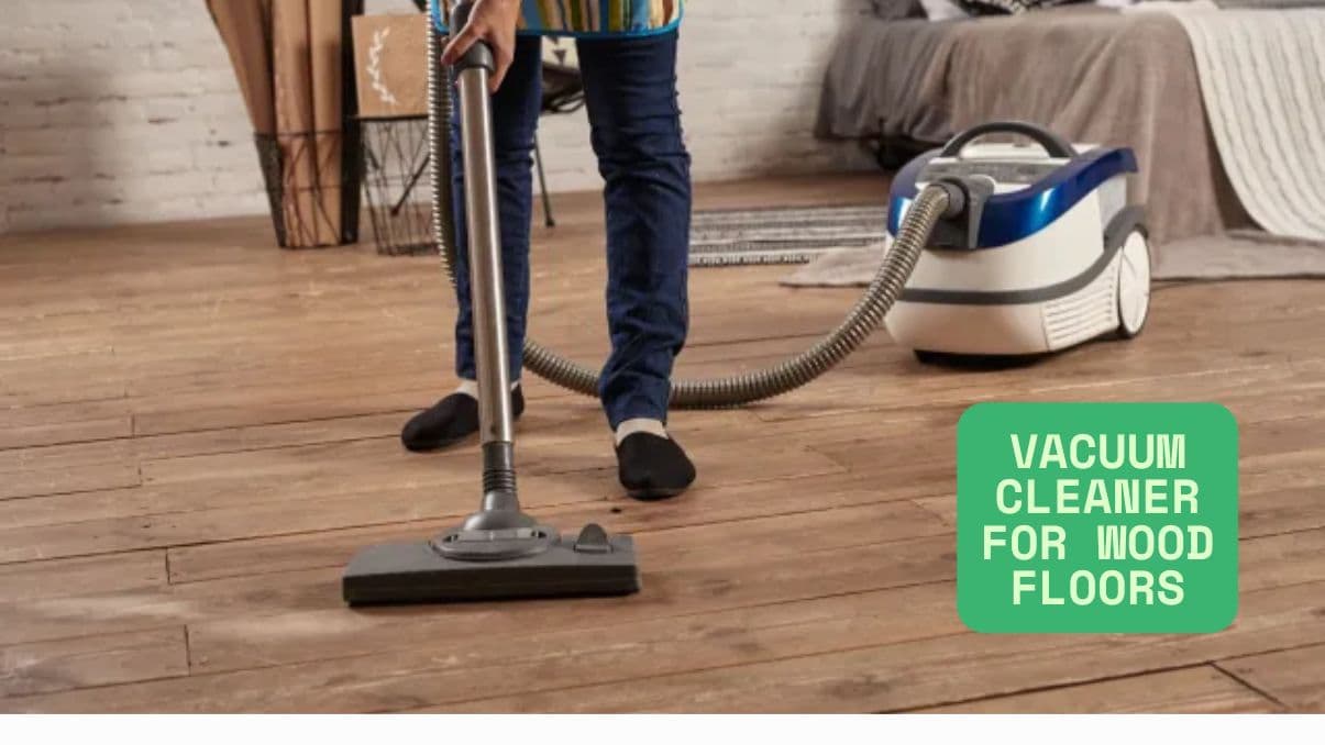 How to Choose the Right Vacuum Cleaner for Wood Floors