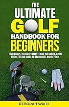 The Ultimate Golf Handbook For Beginners: Your Complete Guide to Mastering the Basics, from Etiquette and Rules to Techniques and Beyond