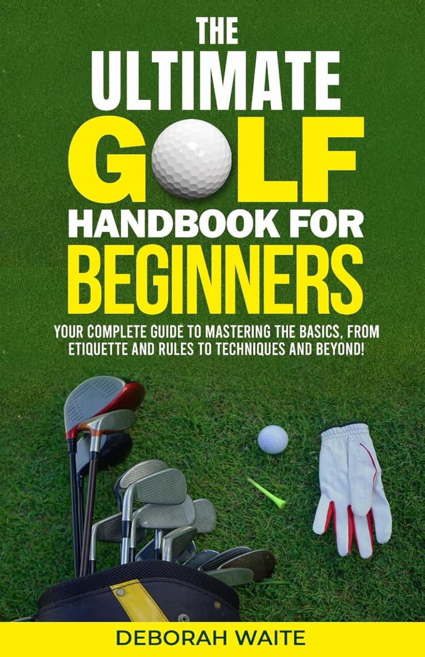 The Ultimate Golf Handbook For Beginners: Your Complete Guide to Mastering the Basics, from Etiquette and Rules to Techniques and Beyond